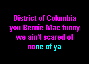 District of Columbia
you Bernie Mac funny

we ain't scared of
none of ya