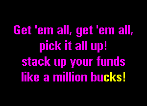 Get 'em all, get 'em all,
pick it all up!

stack up your funds
like a million bucks!