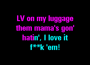 LV on my luggage
them mama's gon'

hatin', I love it
fwk 'em!