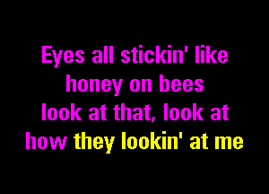 Eyes all stickin' like
honey on bees

look at that, look at
how they lookin' at me