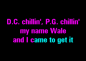 D.C. chillin', P.G. chillin'

my name Wale
and I came to get it