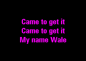 Came to get it

Came to get it
My name Wale