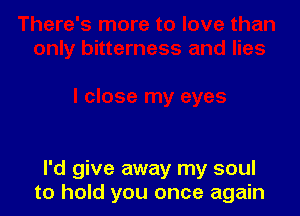 I'd give away my soul
to hold you once again