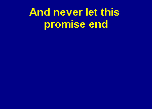 And never let this
promise end