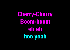 Cherry-Cherry
Boom-hoom

eh eh
hon yeah