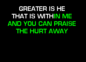 GREATER IS HE
THAT IS WITHIN ME
AND YOU CAN PRAISE
THE HURT AWAY