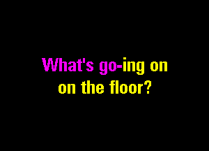 What's go-ing on

on the floor?