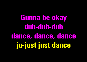 Gunna be okay
duhahubduh

dance,dance,dance
iu-just just dance