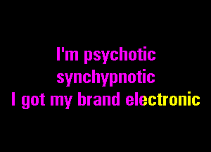 I'm psychotic

synchypnu c
I got my brand electronic