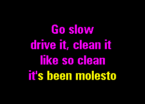 Go slow
drive it, clean it

like so clean
it's been molesto