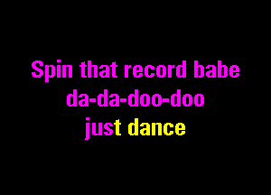 Spin that record babe

da-da-doo-doo
just dance