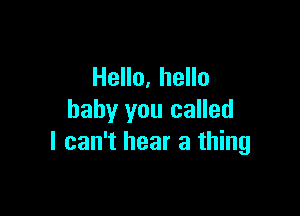 Hello, hello

baby you called
I can't hear a thing