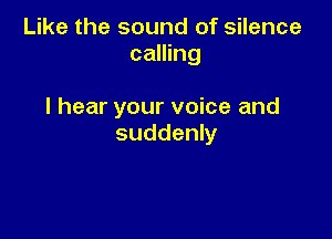 Like the sound of silence
calling

I hear your voice and

suddenly