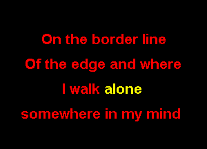 0n the border line
Of the edge and where

lwalk alone

somewhere in my mind