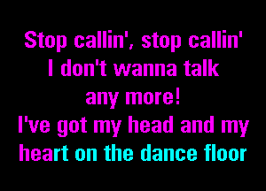 Stop callin', stop callin'
I don't wanna talk
any more!

I've got my head and my
heart on the dance floor