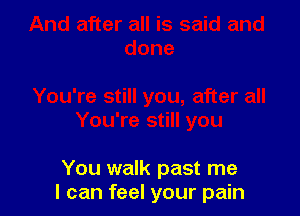 You walk past me
I can feel your pain