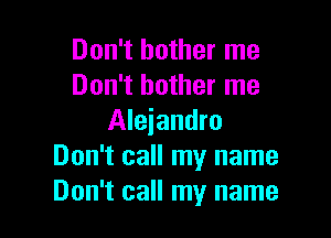Don't bother me
Don't bother me

Alejandro
Don't call my name
Don't call my name