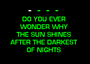 DO YOU EVER
WONDER WHY
THE SUN SHINES
AFTER THE DARKEST
0F NIGHTS