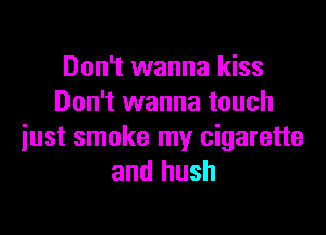 Don't wanna kiss
Don't wanna touch

just smoke my cigarette
and hush