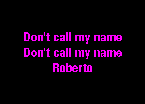 Don't call my name

Don't call my name
Roberto