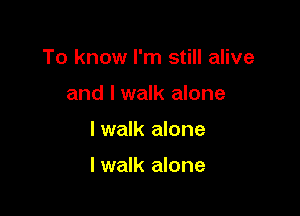 To know I'm still alive
and I walk alone

lwalk alone

I walk alone