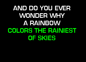 AND DO YOU EVER
WONDER WHY
A RAINBOW
COLORS THE RAINIEST
0F SKIES