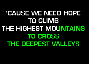 'CAUSE WE NEED HOPE
TO CLIMB
THE HIGHEST MOUNTAINS
T0 CROSS
THE DEEPEST VALLEYS