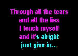 Through all the tears
and all the lies

I touch myself
and it's alright
just give in...