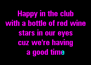 Happy in the club
with a bottle of red wine

stars in our eyes
cuz we're having
a good time