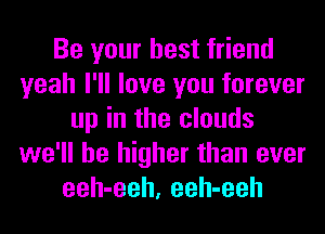 Be your best friend
yeah I'll love you forever
up in the clouds
we'll be higher than ever
eeh-eeh, eeh-eeh