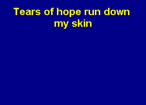 Tears of hope run down
my skin