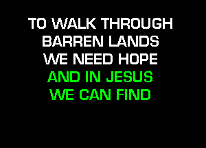 T0 WALK THROUGH
BARREN LANDS
WE NEED HOPE
AND IN JESUS

WE CAN FIND