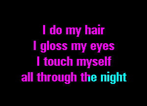 I do my hair
I gloss my eyes

I touch myself
all through the night
