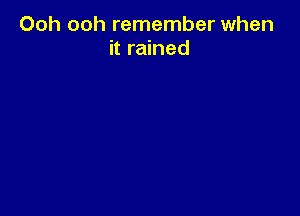 Ooh ooh remember when
it rained