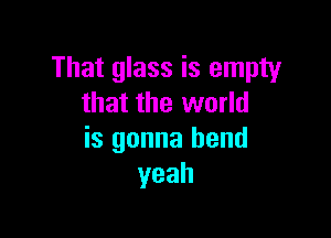 That glass is empty
that the world

is gonna bend
yeah