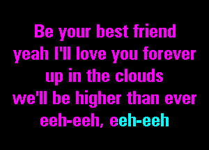 Be your best friend
yeah I'll love you forever
up in the clouds
we'll be higher than ever
eeh-eeh, eeh-eeh