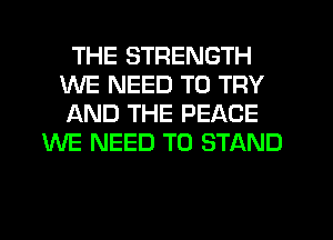 THE STRENGTH
WE NEED TO TRY
AND THE PEACE

WE NEED TO STAND