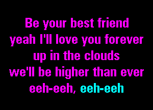 Be your best friend
yeah I'll love you forever
up in the clouds
we'll be higher than ever
eeh-eeh, eeh-eeh