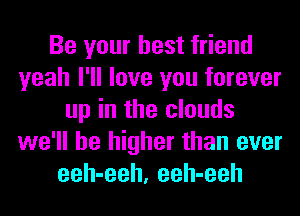 Be your best friend
yeah I'll love you forever
up in the clouds
we'll be higher than ever
eeh-eeh, eeh-eeh