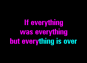 If everything

was everything
but everything is over
