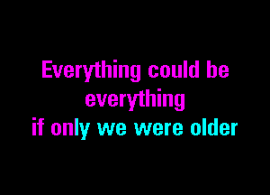 Everything could he

everything
if only we were older