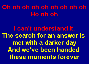 The search for an answer is
met with a darker day
And we've been handed
these moments forever