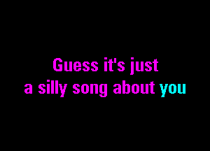 Guess it's just

a silly song about you