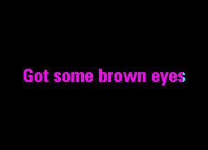Got some brown eyes