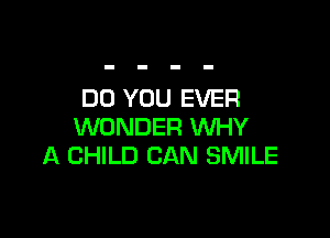 DO YOU EVER

WONDER WHY
A CHILD CAN SMILE