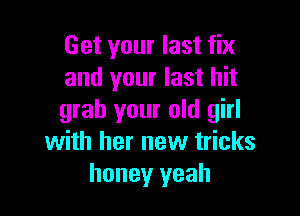 Get your last fix
and your last hit

grab your old girl
with her new tricks
honey yeah