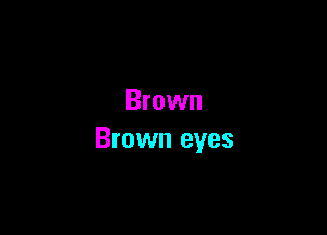 Brown

Brown eyes