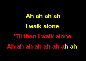 Ah ah ah ah

I walk alone

'Til then I walk alone
Ah ah ah ah ah ah ah ah