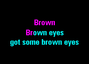 Brown

Brown eyes
got some brown eyes