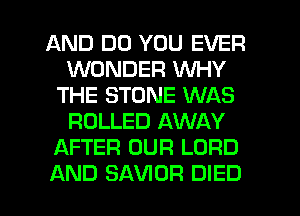 AND DO YOU EVER
WONDER WHY
THE STONE WAS
ROLLED AWAY
AFTER OUR LORD

AND SAVIOR DIED l